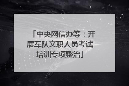 中央网信办等：开展军队文职人员考试培训专项整治