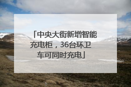 中央大街新增智能充电柜，36台环卫车可同时充电
