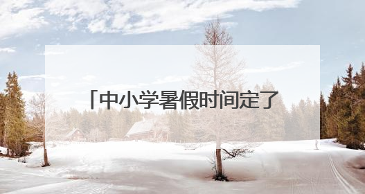 中小学暑假时间定了！河北1市最新通知