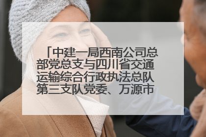 中建一局西南公司总部党总支与四川省交通运输综合行政执法总队第三支队党委、万源市草坝镇莲花院村党支部开展党建联建
