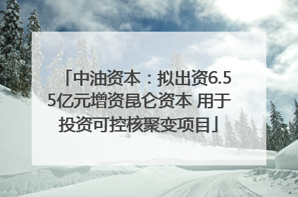 中油资本：拟出资6.55亿元增资昆仑资本 用于投资可控核聚变项目