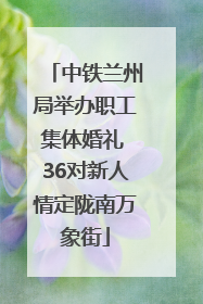 中铁兰州局举办职工集体婚礼 36对新人情定陇南万象街