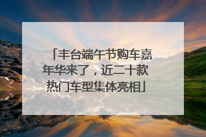 丰台端午节购车嘉年华来了，近二十款热门车型集体亮相