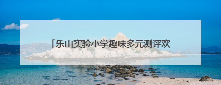 乐山实验小学趣味多元测评欢乐启幕，点亮综合素养之光