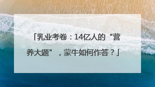 乳业考卷：14亿人的“营养大题”，蒙牛如何作答？