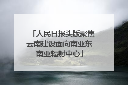人民日报头版聚焦云南建设面向南亚东南亚辐射中心