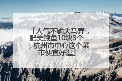 人气不输大马弄，肥美鲍鱼10块3个，杭州市中心这个菜市便宜好逛