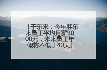 于东来：今年胖东来员工平均月薪9000元，未来员工年假将不低于40天