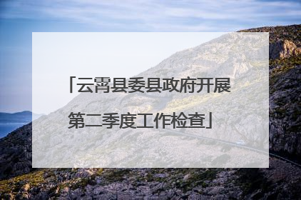 云霄县委县政府开展第二季度工作检查