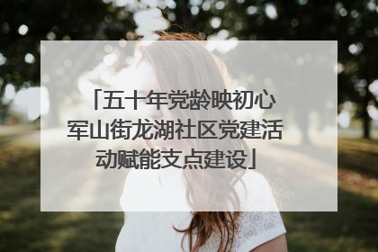 五十年党龄映初心 军山街龙湖社区党建活动赋能支点建设