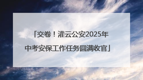 交卷！灌云公安2025年中考安保工作任务圆满收官
