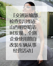 交通运输部检查指导组在山西明察暗访时发现，个别企业使用擅自改装车辆从事经营活动