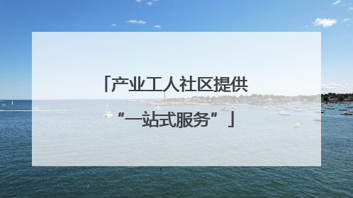 产业工人社区提供“一站式服务”