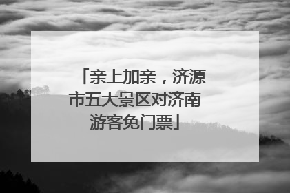 亲上加亲，济源市五大景区对济南游客免门票