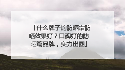 什么牌子的防晒霜防晒效果好？口碑好的防晒篇品牌，实力出圈