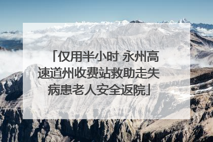 仅用半小时 永州高速道州收费站救助走失病患老人安全返院