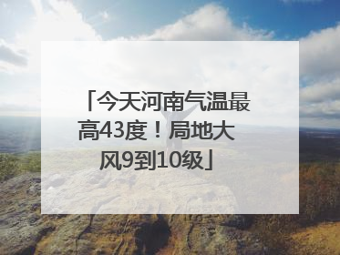 今天河南气温最高43度！局地大风9到10级