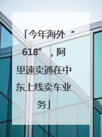 今年海外“618”，阿里速卖通在中东上线卖车业务