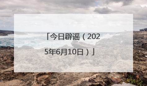 今日辟谣（2025年6月10日）
