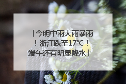 今明中雨大雨暴雨！浙江跌至17℃！端午还有明显降水