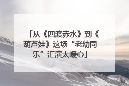 从《四渡赤水》到《葫芦娃》这场“老幼同乐”汇演太暖心