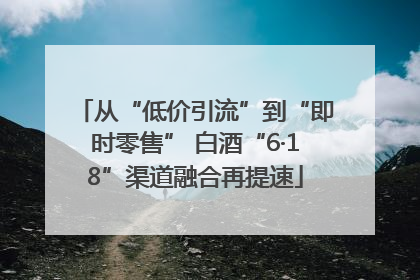 从“低价引流”到“即时零售” 白酒“6·18”渠道融合再提速