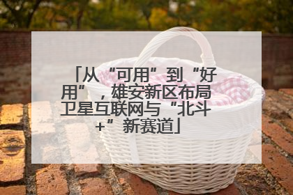 从“可用”到“好用”，雄安新区布局卫星互联网与“北斗+”新赛道