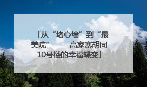 从“堵心墙”到“最美院”——高家寨胡同10号楼的幸福蝶变