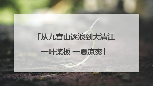 从九宫山逐浪到大清江 一叶桨板 一夏凉爽