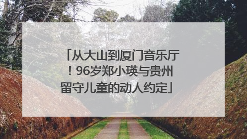 从大山到厦门音乐厅！96岁郑小瑛与贵州留守儿童的动人约定