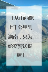 从山西跑上千公里到湖南，只为给交警送锦旗