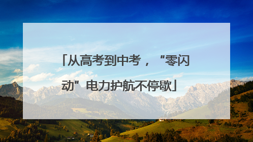 从高考到中考，“零闪动”电力护航不停歇