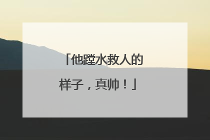他蹚水救人的样子，真帅！