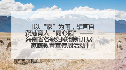 以“家”为笔，擘画自贸港育人“同心圆”——海南省各级妇联创新开展家庭教育宣传周活动