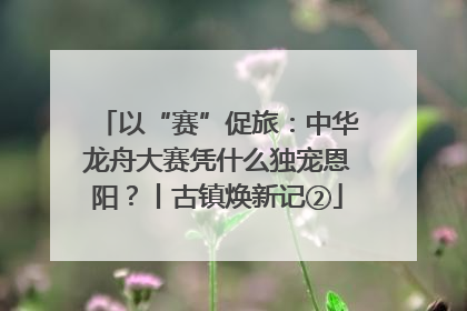 以“赛”促旅：中华龙舟大赛凭什么独宠恩阳？丨古镇焕新记②