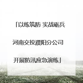 以练筑防 实战砺兵 河南交投濮阳分公司开展防汛应急演练