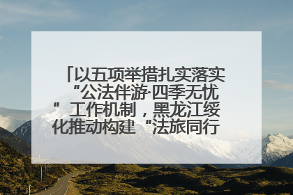 以五项举措扎实落实“公法伴游·四季无忧”工作机制，黑龙江绥化推动构建“法旅同行”工作新格局