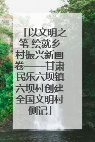 以文明之笔 绘就乡村振兴新画卷——甘肃民乐六坝镇六坝村创建全国文明村侧记