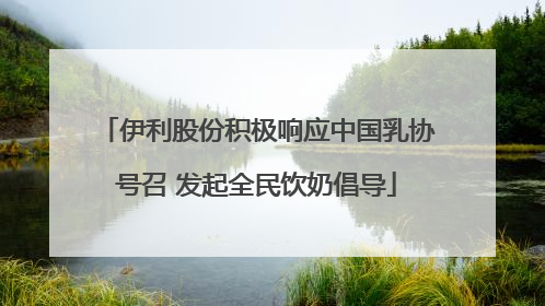 伊利股份积极响应中国乳协号召 发起全民饮奶倡导
