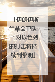 伊朗伊斯兰革命卫队：对以色列的打击将持续到黎明