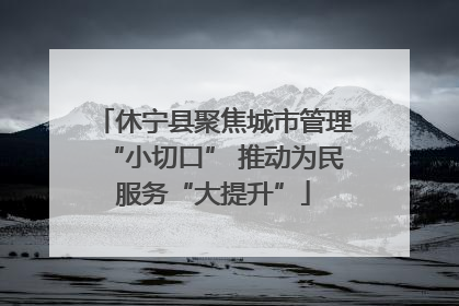 休宁县聚焦城市管理“小切口” 推动为民服务“大提升”