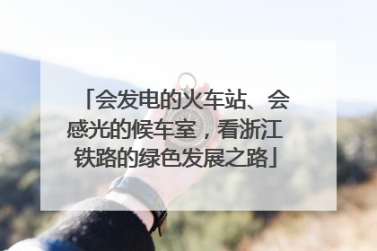 会发电的火车站、会感光的候车室，看浙江铁路的绿色发展之路