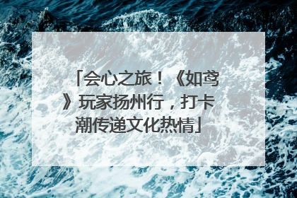 会心之旅！《如鸢》玩家扬州行，打卡潮传递文化热情