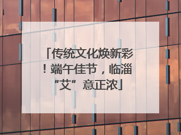 传统文化焕新彩！端午佳节，临淄 “艾”意正浓