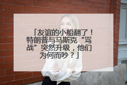 友谊的小船翻了！特朗普与马斯克“骂战”突然升级，他们为何而吵？