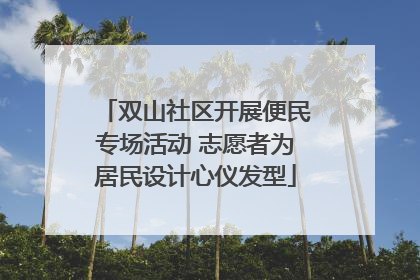 双山社区开展便民专场活动 志愿者为居民设计心仪发型