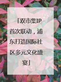 双市集IP首次联动，浦东打造国际社区多元文化盛宴
