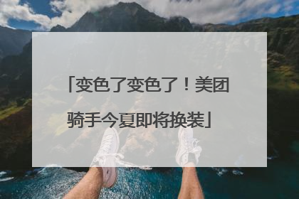 变色了变色了！美团骑手今夏即将换装