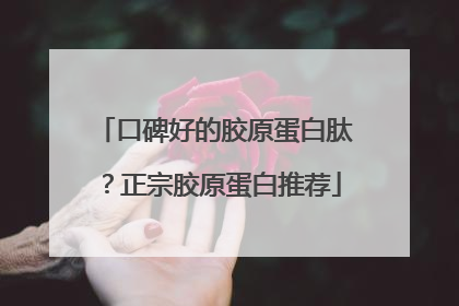 口碑好的胶原蛋白肽？正宗胶原蛋白推荐