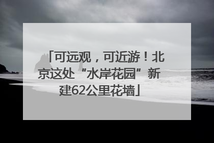 可远观，可近游！北京这处“水岸花园”新建62公里花墙